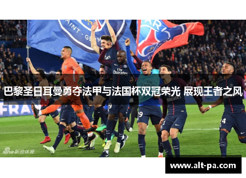 巴黎圣日耳曼勇夺法甲与法国杯双冠荣光 展现王者之风