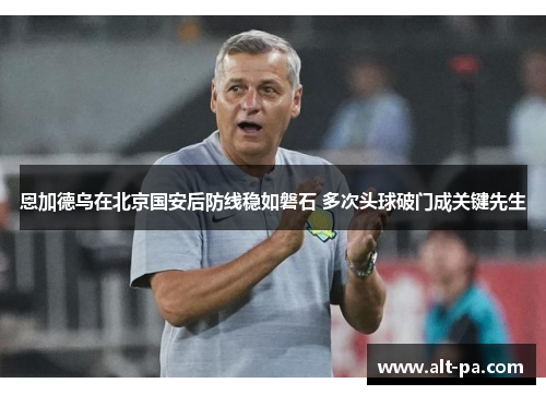 恩加德乌在北京国安后防线稳如磐石 多次头球破门成关键先生