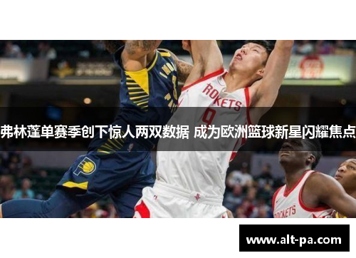 弗林蓬单赛季创下惊人两双数据 成为欧洲篮球新星闪耀焦点
