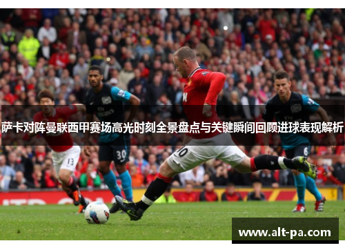 萨卡对阵曼联西甲赛场高光时刻全景盘点与关键瞬间回顾进球表现解析