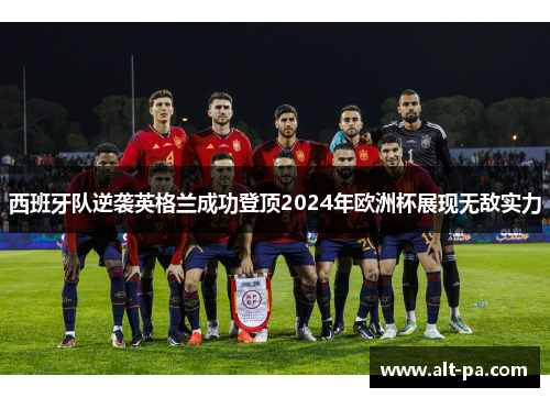 西班牙队逆袭英格兰成功登顶2024年欧洲杯展现无敌实力