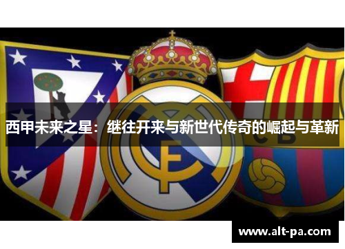 西甲未来之星:继往开来与新世代传奇的崛起与革新 西甲未来之星:继往开来与新世代传奇的崛起与革新