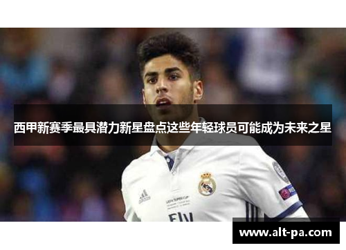 西甲新赛季最具潜力新星盘点这些年轻球员可能成为未来之星 西甲新赛季最具潜力新星盘点这些年轻球员可能成为未来之星