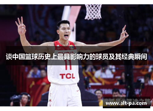 谈中国篮球历史上最具影响力的球员及其经典瞬间