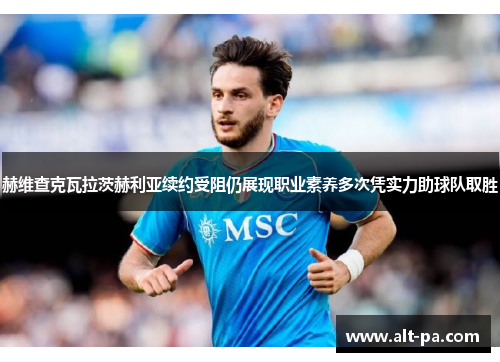 赫维查克瓦拉茨赫利亚续约受阻仍展现职业素养多次凭实力助球队取胜