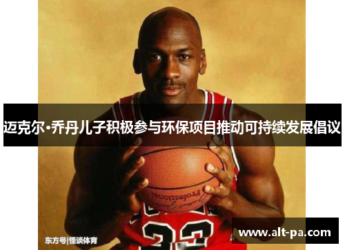 迈克尔·乔丹儿子积极参与环保项目推动可持续发展倡议