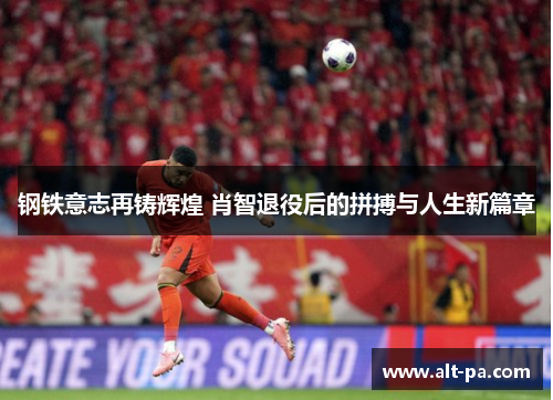 钢铁意志再铸辉煌 肖智退役后的拼搏与人生新篇章