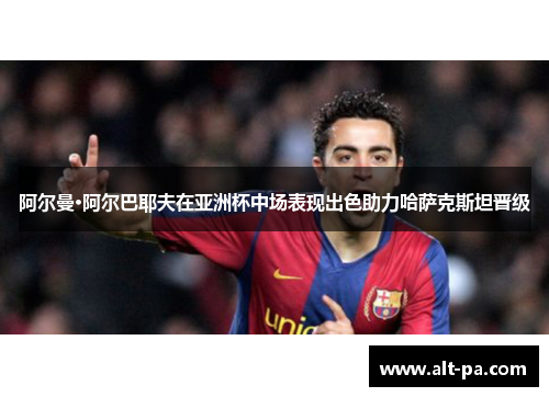 阿尔曼·阿尔巴耶夫在亚洲杯中场表现出色助力哈萨克斯坦晋级