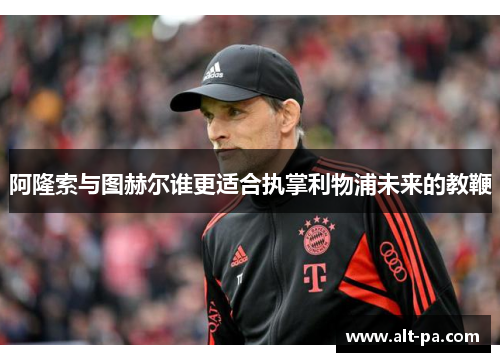 阿隆索与图赫尔谁更适合执掌利物浦未来的教鞭