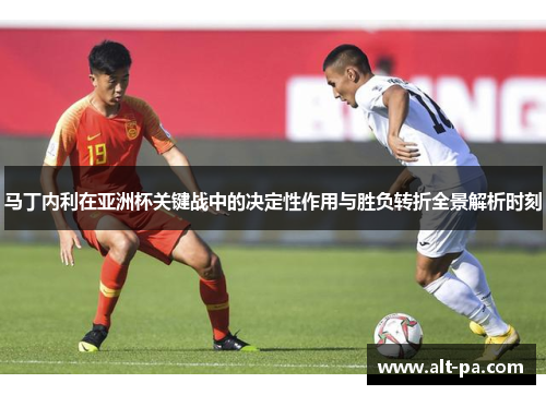 马丁内利在亚洲杯关键战中的决定性作用与胜负转折全景解析时刻