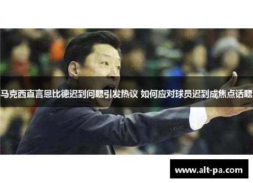 马克西直言恩比德迟到问题引发热议 如何应对球员迟到成焦点话题