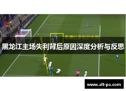 黑龙江主场失利背后原因深度分析与反思