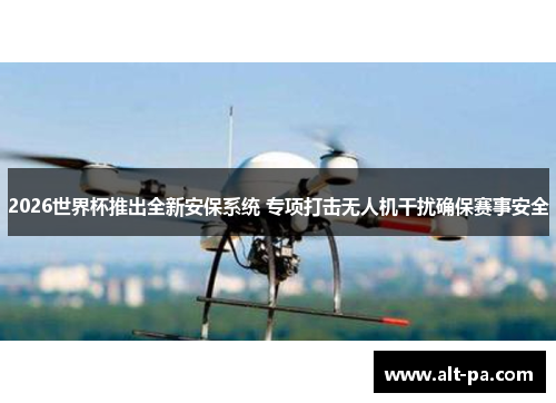 2026世界杯推出全新安保系统 专项打击无人机干扰确保赛事安全