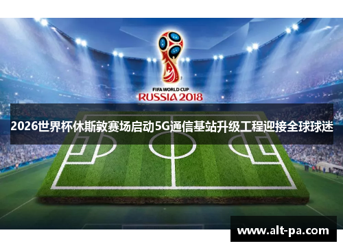 2026世界杯休斯敦赛场启动5G通信基站升级工程迎接全球球迷