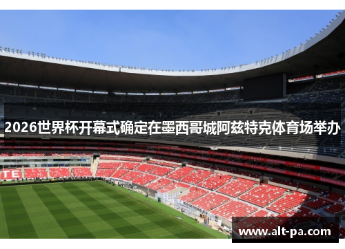 2026世界杯开幕式确定在墨西哥城阿兹特克体育场举办