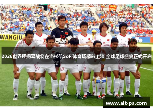 2026世界杯揭幕战将在洛杉矶SoFi体育场精彩上演 全球足球盛宴正式开启