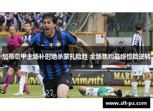 加蒂意甲主场补时绝杀蒙扎险胜 全场焦灼最终惊险逆转 加蒂意甲主场补时绝杀蒙扎险胜 全场焦灼最终惊险逆转