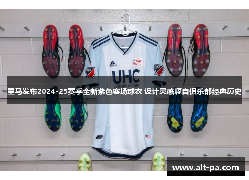 皇马发布2024-25赛季全新紫色客场球衣 设计灵感源自俱乐部经典历史 皇马发布2024-25赛季全新紫色客场球衣 设计灵感源自俱乐部经典历史