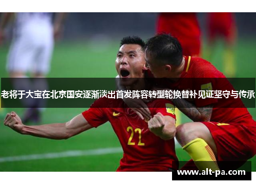 老将于大宝在北京国安逐渐淡出首发阵容转型轮换替补见证坚守与传承 老将于大宝在北京国安逐渐淡出首发阵容转型轮换替补见证坚守与传承