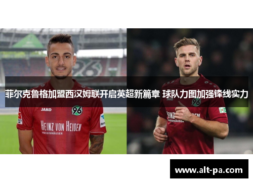 菲尔克鲁格加盟西汉姆联开启英超新篇章 球队力图加强锋线实力 菲尔克鲁格加盟西汉姆联开启英超新篇章 球队力图加强锋线实力