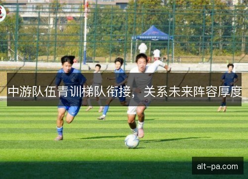 中游队伍青训梯队衔接，关系未来阵容厚度