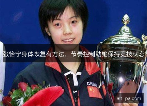 张怡宁身体恢复有方法，节奏控制助她保持竞技状态